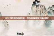 DNF玛巴斯的终极攻略，如何高效利用这个强力角色