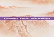 时空掠夺者深度攻略，掌握游戏技巧，成为时空掠夺者的终极玩家