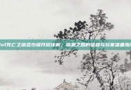 dnf死亡之塔多少级开放详解，深渊之路的征程与玩家准备指南