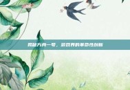 揭秘方舟一号，游戏界的革命性创新