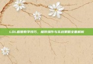 LOL盲僧教学技巧，极致操作与实战策略全面解析