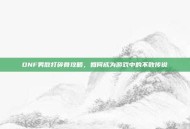 DNF男散打碎骨攻略，如何成为游戏中的不败传说