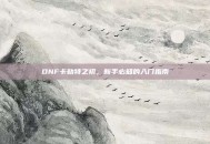 DNF卡勒特之初，新手必知的入门指南