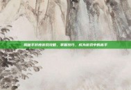 揭秘手扒皮游戏攻略，掌握技巧，成为游戏中的高手