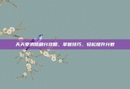 天天爱消除刷分攻略，掌握技巧，轻松提升分数
