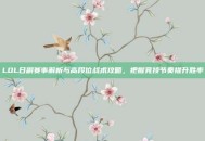 LOL日副赛事解析与高段位战术攻略，把握竞技节奏提升胜率