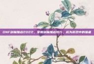 DNF剑魔加点2022，掌握剑魔加点技巧，成为游戏中的强者