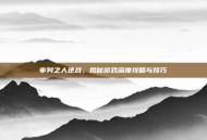审判之人逆战，揭秘游戏深度攻略与技巧