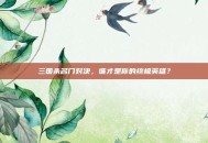 三国杀名门对决，谁才是你的终极英雄？