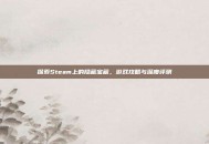 探索Steam上的隐藏宝藏，游戏攻略与深度评测