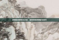 料理游戏的奇幻之旅，探索美食的奥秘与技巧