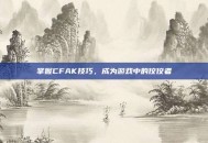 掌握CFAK技巧，成为游戏中的佼佼者