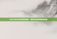 DNF远古2任务接取指南，探索游戏内隐藏的宝藏