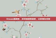 Steam加速器，游戏加速的利器，让你畅玩无阻