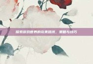 探索游戏世界的完美路线，策略与技巧