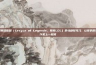 掌握英雄联盟（League of Legends，简称LOL）的快捷键技巧，让你的游戏操作更上一层楼