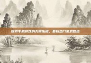 探索手机游戏的无限乐趣，最新热门游戏盘点