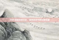 DNF武器外观大全，探索游戏中的华丽装备
