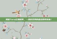 揭秘Tera公测时间，一场游戏界的盛会即将到来！
