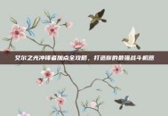 艾尔之光冲锋者加点全攻略，打造你的最强战斗机器