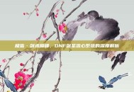 极诣·剑术巅峰，DNF剑圣流心系统的深度解析