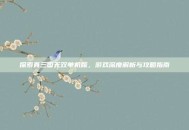 探索真三国无双单机版，游戏深度解析与攻略指南