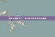 探索真海贼无双，游戏世界中的冒险与策略