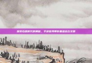 探索石器时代的奥秘，手游官网带你重温远古文明