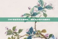 DNF锻造系统全面解析，如何高效提升装备属性