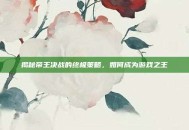 揭秘帝王决战的终极策略，如何成为游戏之王
