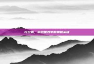 司空震，游戏世界中的神秘英雄