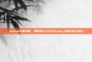 Steam充值攻略，如何用35元在Steam上畅玩热门游戏