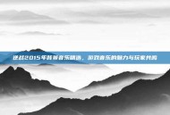 逆战2015年背景音乐精选，游戏音乐的魅力与玩家共鸣