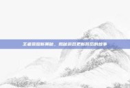 王者荣耀新奥秘，揭秘游戏更新背后的故事