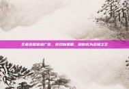 王者荣耀进场广告，游戏新策略，助你成为战场之王