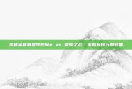 揭秘英雄联盟中的We vs 皇族之战，策略与技巧的较量