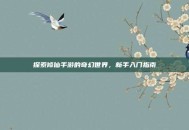 探索修仙手游的奇幻世界，新手入门指南