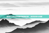 探索PUBG对电脑性能的影响，游戏资讯与攻略