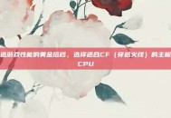 打造游戏性能的黄金搭档，选择适合CF（穿越火线）的主板和CPU