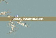 巴蒂斯特，游戏攻略与技巧全解析