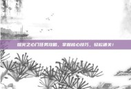 熔火之心门任务攻略，掌握核心技巧，轻松通关！
