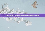 DNF无双，揭秘游戏内隐藏的终极技巧与策略