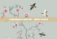 王者荣耀皮肤免费领攻略，解锁游戏新风采