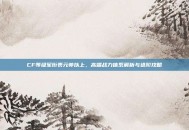 CF等级军衔表元帅以上，高端战力体系解析与进阶攻略