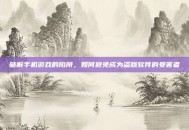 破解手机游戏的陷阱，如何避免成为盗版软件的受害者