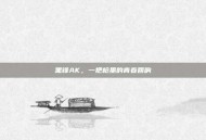 黑锋AK，一把枪里的青春回响