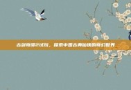 古剑奇谭2试玩，探索中国古典仙侠的奇幻世界
