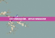 DNF武器合成攻略，提升战力的秘密武器
