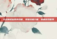 斗战神虎仙真身攻略，掌握终极力量，称霸游戏世界