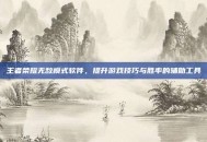 王者荣耀无敌模式软件，提升游戏技巧与胜率的辅助工具